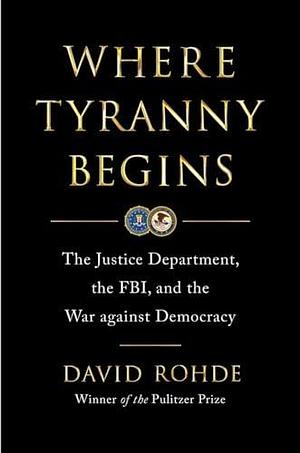 Where Tyranny Begins: The Justice Department, the FBI, and the War on Democracy by David Rohde