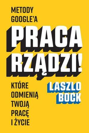 Praca rządzi! Metody Google'a, które odmienią twoją pracę i życie by Laszlo Bock