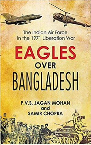 Eagles Over Bangladesh: The Indian Air Force in the 1971 Liberation War by Samir Chopra, P.V.S. Jagan Mohan