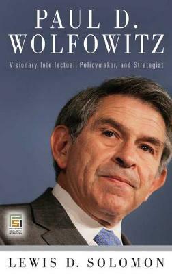 Paul D. Wolfowitz: Visionary Intellectual, Policymaker, and Strategist by Lewis D. Solomon