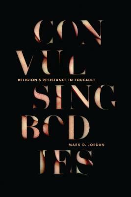 Convulsing Bodies: Religion and Resistance in Foucault by Mark D. Jordan
