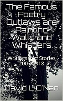 The Famous Poetry Outlaws are Painting Walls and Whispers: Writings and Stories 2003-2018 by David L. O'Nan