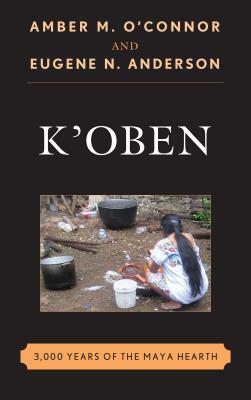 K'Oben: 3,000 Years of the Maya Hearth by Amber M. O'Connor, Eugene N. Anderson
