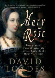 Mary Rose: Tudor Princess, Queen of France. The Extraordinary Life of Henry VIII's Sister by David Loades