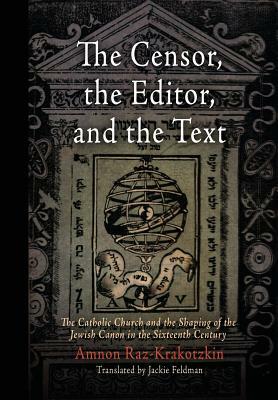 The Censor, the Editor, and the Text: The Catholic Church and the Shaping of the Jewish Canon in the Sixteenth Century by Amnon Raz-Krakotzkin