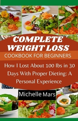 Complete Weight Loss Cookbook for Beginners: How I Lost About 100 lbs In 30 Days With Proper Dieting. by Michelle Mars