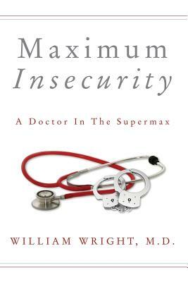 Maximum Insecurity: A Doctor in the Supermax by William Wright
