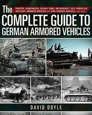 The Complete Guide to German Armored Vehicles: Panzers, Jagdpanzers, Assault Guns, Antiaircraft, Self-Propelled Artillery, Armored Wheeled and Semi-Tr by David Doyle