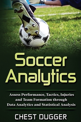 Soccer Analytics: Assess Performance, Tactics, Injuries and Team Formation through Data Analytics and Statistical Analysis by Chest Dugger