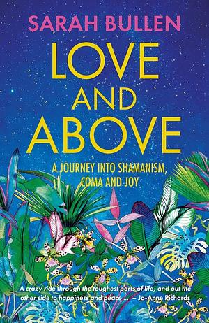 Love and Above: A journey into shamanism, coma and joy by Sarah Bullen