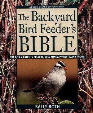 The Backyard Bird Feeder's Bible: The A-to-Z Guide To Feeders, Seed Mixes, Projects, And Treats by Sally Roth, Sally Roth