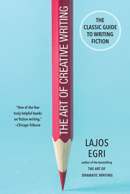 The Art of Creative Writing: The Classic Guide to Writing Fiction by Lajos Egri