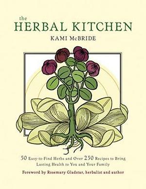 The Herbal Kitchen: 50 Easy-to-Find Herbs and Over 250 Recipes to Bring Lasting Health to You and Your Family by Rosemary Gladstar, Kami McBride