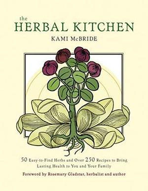 The Herbal Kitchen: 50 Easy-to-Find Herbs and Over 250 Recipes to Bring Lasting Health to You and Your Family by Kami McBride, Rosemary Gladstar