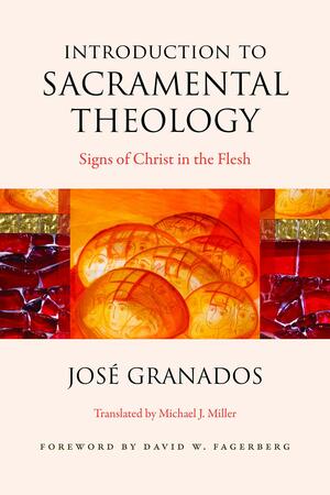 Introduction to Sacramental Theology: Signs of Christ in the Flesh by José Granados, David W. Fagerberg