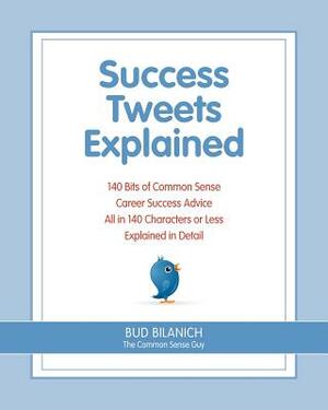 Success Tweets Explained: 140 Bits of Common Sense Career Success Advice All in 140 Characters of Less Explained in Detail by Bud Bilanich