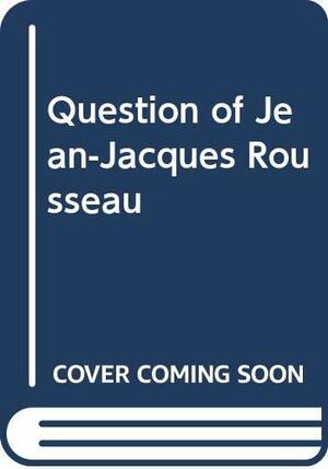 The Question of Jean-Jacques Rousseau by Ernst Cassirer