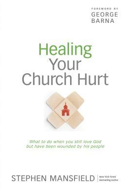 Healing Your Church Hurt: What to Do When You Still Love God But Have Been Wounded by His People by Stephen Mansfield