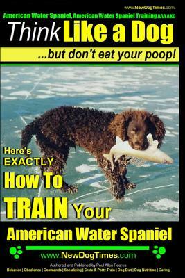 American Water Spaniel, American Water Spaniel Training AAA Akc: Think Like a Dog, But Don't Eat Your Poop! - American Water Spaniel Breed Expert Trai by Paul Allen Pearce