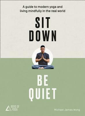 Sit Down, Be Quiet: A modern guide to yoga and mindful living by Michael James Wong, The Boys of Yoga