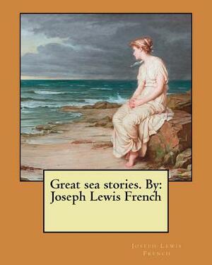 Great sea stories. By: Joseph Lewis French by Joseph Lewis French