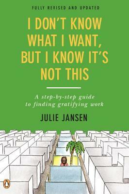 I Don't Know What I Want, But I Know It's Not This: A Step-By-Step Guide to Finding Gratifying Work by Julie Jansen