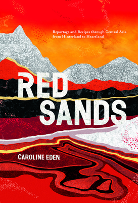Red Sands: Reportage and Recipes Through Central Asia, from Hinterland to Heartland by Caroline Eden