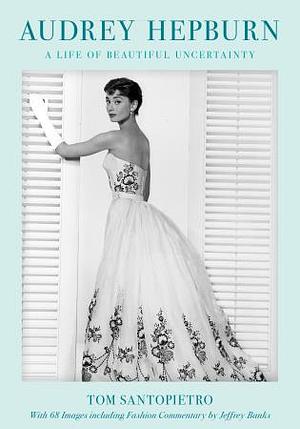 Audrey Hepburn: A Life of Beautiful Uncertainty by Tom Santopietro