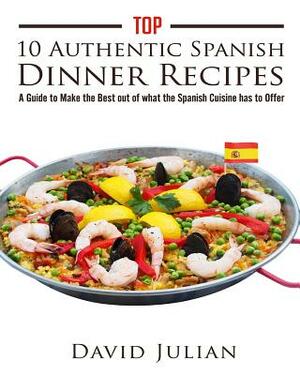 Top 10 Authentic Spanish Dinner Recipes: A Guide to Make the Best out of what the Spanish Cuisine has to Offer by David Julian