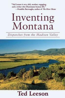 Inventing Montana: Dispatches from the Madison Valley by Ted Leeson