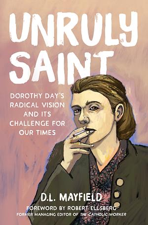Unruly Saint: Dorothy Day's Radical Vision and Its Challenge for Our Times by D.L. Mayfield