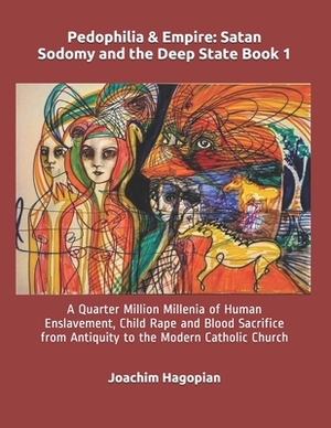 Pedophilia & Empire: Satan Sodomy and the Deep State Book 1: A Quarter Million Millenia of Human Enslavement, Child Rape and Blood Sacrific by Joachim Hagopian