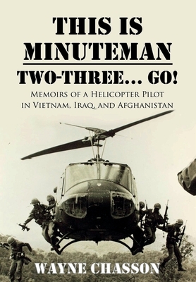 This is Minuteman: Two-Three... Go!: Memoirs of a Helicopter Pilot in Vietnam, Iraq, and Afghanistan by Wayne Chasson