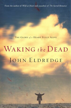 Waking the Dead: The Glory of a Heart Fully Alive by John Eldredge