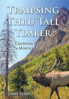 Traipsing Thru Tall Timber: Courting Death as a Montana Logger by Larry Rubin