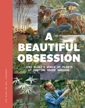 A Beautiful Obsession: Jimi Blake's World of Plants at Hunting Brook Gardens by Noel Kingsbury, Jimi Blake