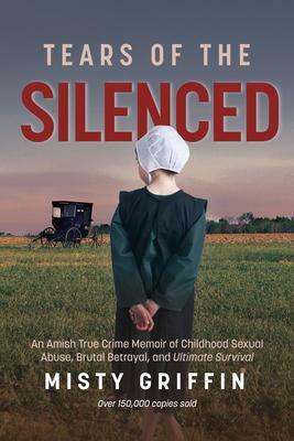 Tears of the Silenced: An Amish True Crime Memoir of Childhood Sexual Abuse, Brutal Betrayal, and Ultimate Survival by Misty Griffin, Misty Griffin