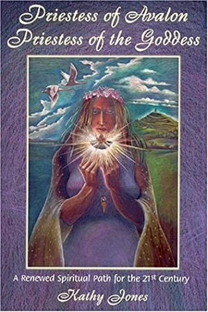 Priestess of Avalon Priestess of the Goddess: A Renewed Spiritual Path for the 21st Century : A Journey of Transformation within the Sacred Landscape of Glastonbury and the Isle of Avalon by Kathy Jones