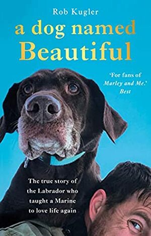 A Dog Named Beautiful: The true story of the Labrador who taught a Marine to love life again by Rob Kugler