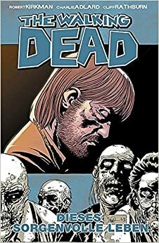 The Walking Dead, 06: Dieses sorgenvolle Leben by Robert Kirkman, Charlie Adlard