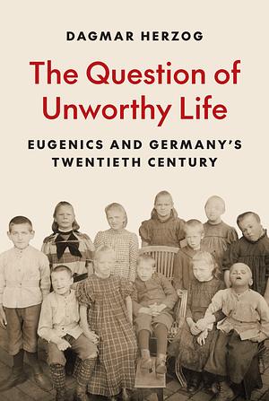 The Question of Unworthy Life: Eugenics and Germany's Twentieth Century by Dagmar Herzog