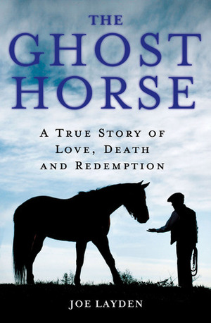 The Ghost Horse: A True Story of Love, Death, and Redemption by Joe Layden