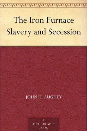 The Iron Furnace Slavery and Secession by John Hill Aughey