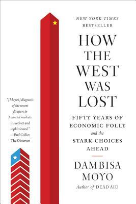 How the West Was Lost: Fifty Years of Economic Folly and the Stark Choices Ahead by Dambisa Moyo