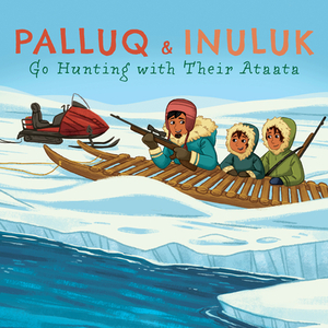 Palluq and Inuluk Go Hunting with Their Ataata: English Edition by Jeela Palluq-Cloutier