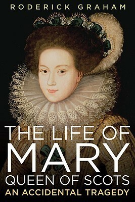 The Life of Mary, Queen of Scots: An Accidental Tragedy by Roderick Graham