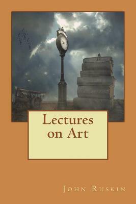 Lectures on Art: Delivered before the University of Oxford in Hilary term, 1870 by John Ruskin