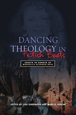 Dancing Theology in Fetish Boots: Essays in Honour of Marcella Althaus-Reid by André S. Musskopf, Lisa Isherwood, Robert E. Shore-Goss, Mark D. Jordan, Cláudio Carvalhaes, Alistair Kee, Hugo Córdova Quero, Natalie K. Watson, Elizabeth Stuart, Graham Ward, Rosemary Radford Ruether, Susannah Cornwall, Mario I. Aguilar, Emilie M. Townes, Mary E. Hunt, Kwok Pui-Lan, Nancy Cardoso Pereira, Lea D. Brown, Jay E. Johnson, Mayra Rivera Rivera, Kathleen M. Sands, Iván Petrella