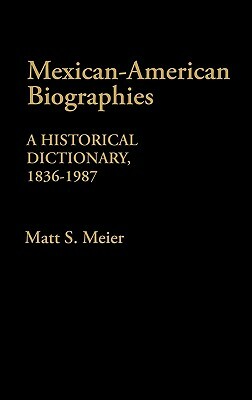 Mexican American Biographies: A Historical Dictionary, 1836-1987 by Matt S. Meier
