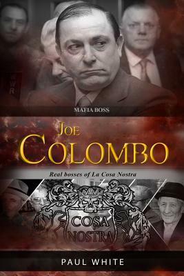 Joe Colombo - The Mafia Boss: Real Bosses of La Cosa Nostra by Paul White